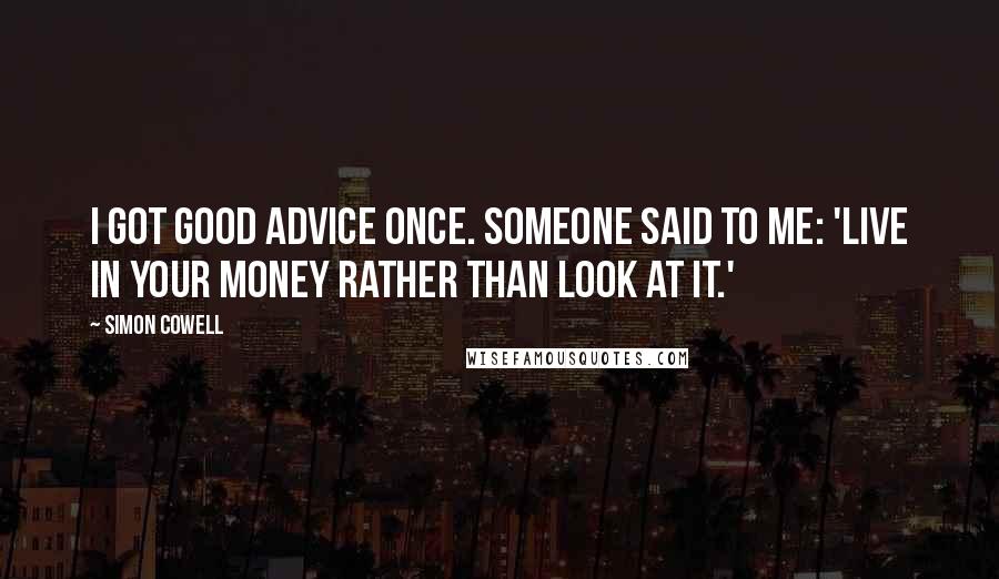 Simon Cowell Quotes: I got good advice once. Someone said to me: 'Live in your money rather than look at it.'