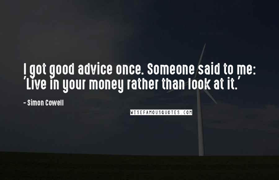Simon Cowell Quotes: I got good advice once. Someone said to me: 'Live in your money rather than look at it.'