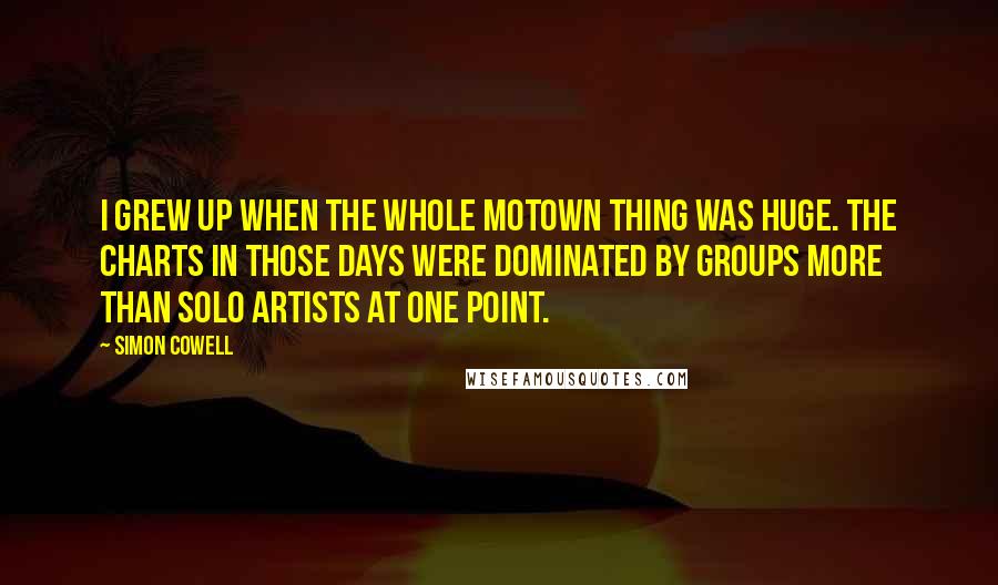 Simon Cowell Quotes: I grew up when the whole Motown thing was huge. The charts in those days were dominated by groups more than solo artists at one point.