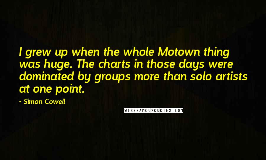 Simon Cowell Quotes: I grew up when the whole Motown thing was huge. The charts in those days were dominated by groups more than solo artists at one point.