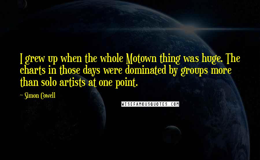 Simon Cowell Quotes: I grew up when the whole Motown thing was huge. The charts in those days were dominated by groups more than solo artists at one point.