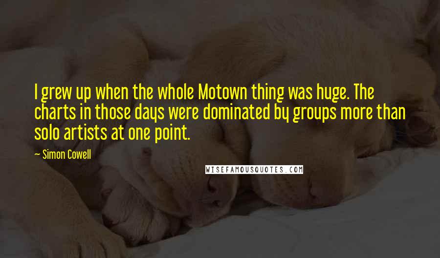 Simon Cowell Quotes: I grew up when the whole Motown thing was huge. The charts in those days were dominated by groups more than solo artists at one point.