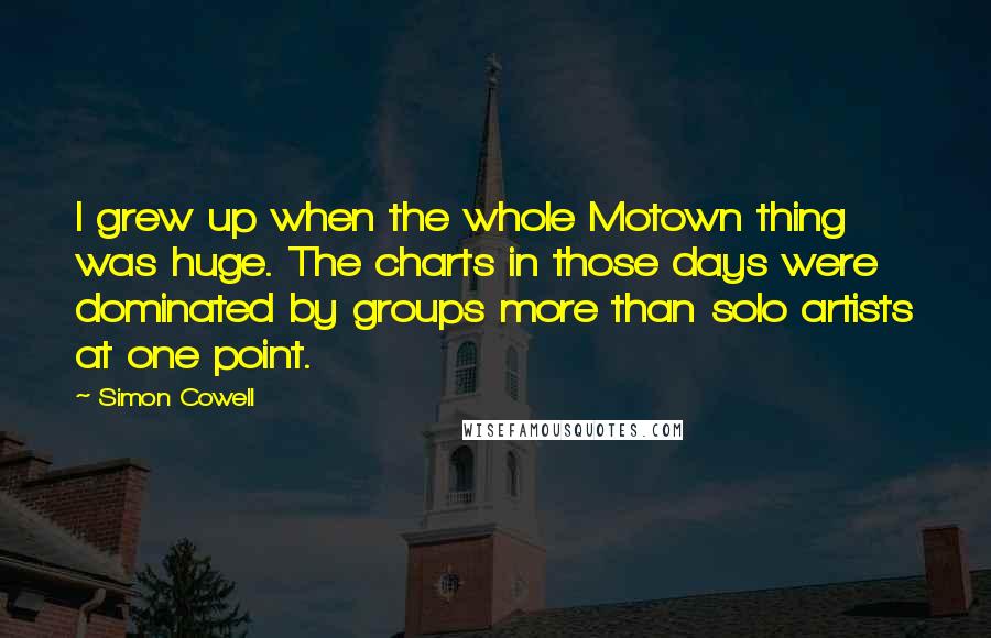 Simon Cowell Quotes: I grew up when the whole Motown thing was huge. The charts in those days were dominated by groups more than solo artists at one point.