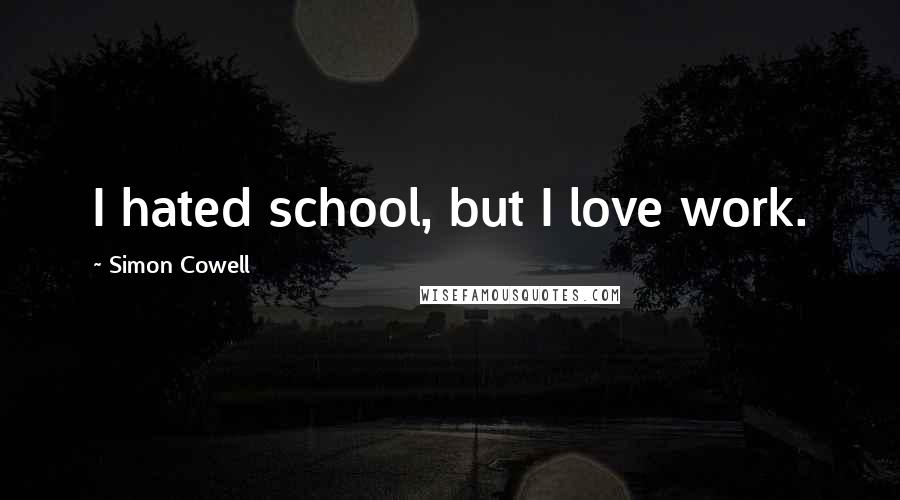 Simon Cowell Quotes: I hated school, but I love work.