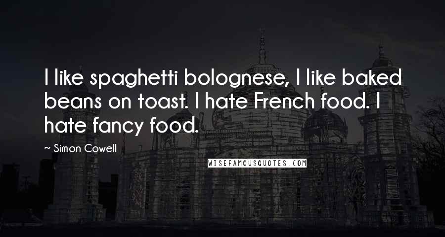 Simon Cowell Quotes: I like spaghetti bolognese, I like baked beans on toast. I hate French food. I hate fancy food.