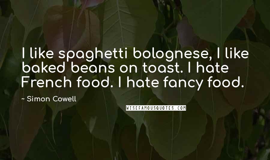 Simon Cowell Quotes: I like spaghetti bolognese, I like baked beans on toast. I hate French food. I hate fancy food.