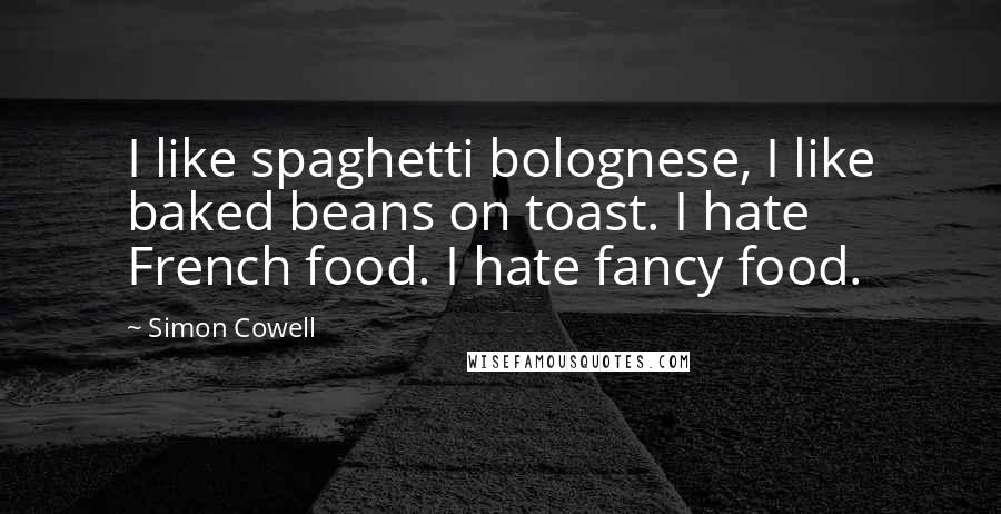 Simon Cowell Quotes: I like spaghetti bolognese, I like baked beans on toast. I hate French food. I hate fancy food.