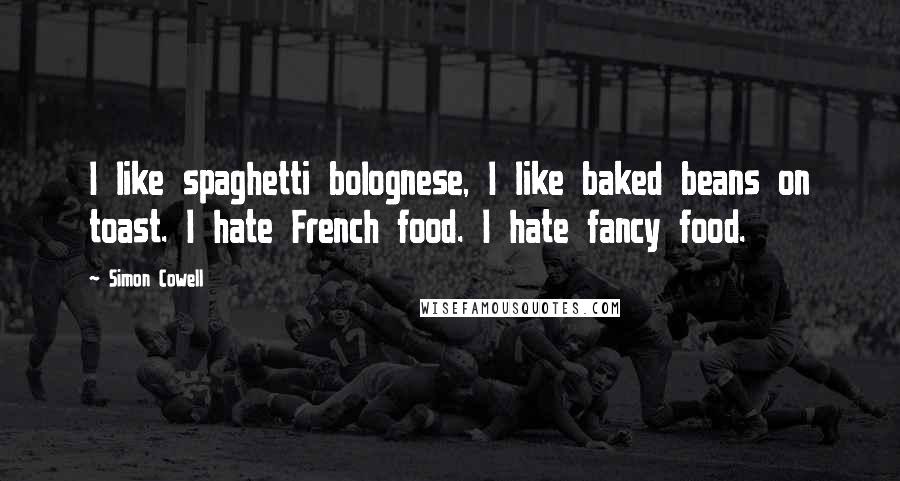 Simon Cowell Quotes: I like spaghetti bolognese, I like baked beans on toast. I hate French food. I hate fancy food.