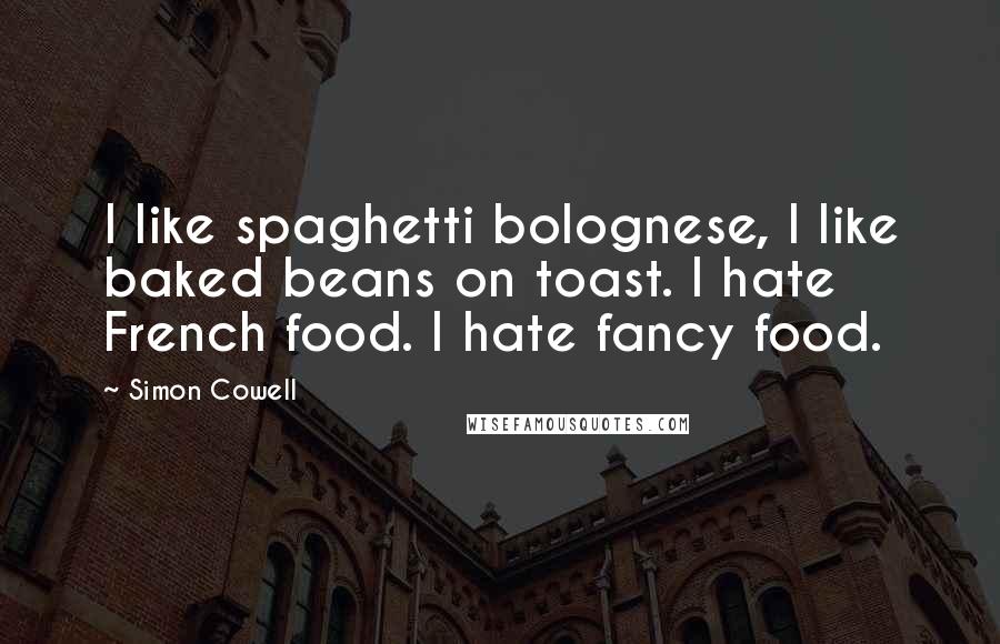 Simon Cowell Quotes: I like spaghetti bolognese, I like baked beans on toast. I hate French food. I hate fancy food.