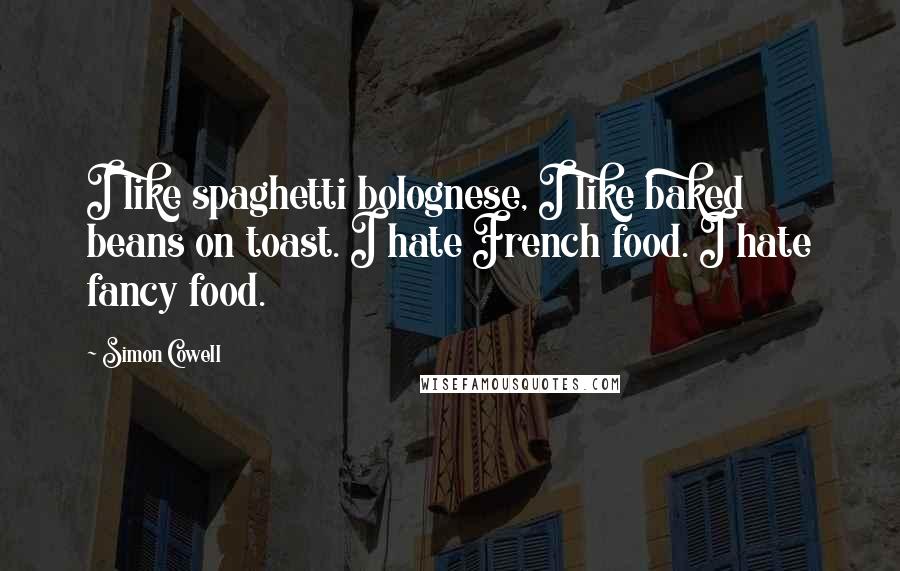 Simon Cowell Quotes: I like spaghetti bolognese, I like baked beans on toast. I hate French food. I hate fancy food.