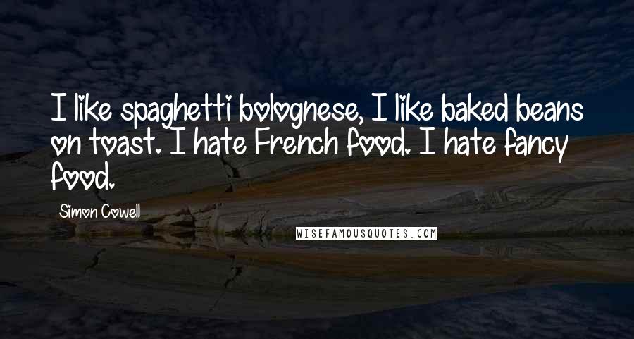 Simon Cowell Quotes: I like spaghetti bolognese, I like baked beans on toast. I hate French food. I hate fancy food.