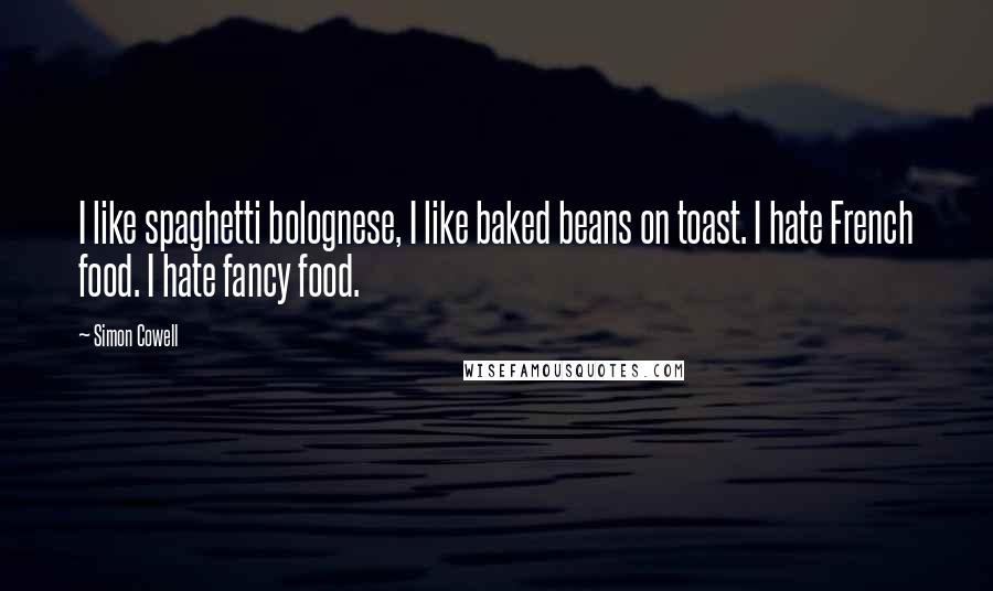 Simon Cowell Quotes: I like spaghetti bolognese, I like baked beans on toast. I hate French food. I hate fancy food.