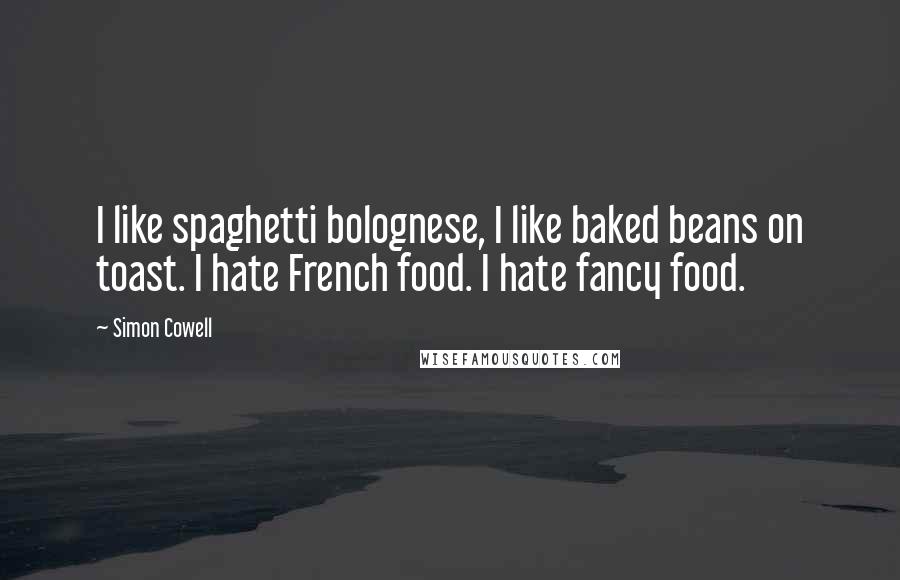 Simon Cowell Quotes: I like spaghetti bolognese, I like baked beans on toast. I hate French food. I hate fancy food.