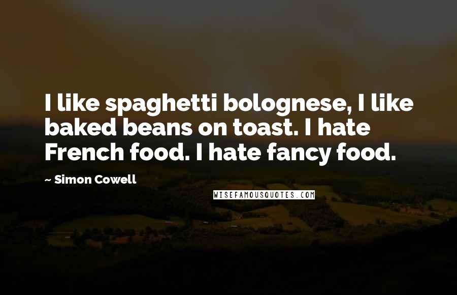 Simon Cowell Quotes: I like spaghetti bolognese, I like baked beans on toast. I hate French food. I hate fancy food.