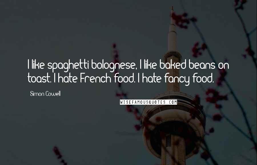 Simon Cowell Quotes: I like spaghetti bolognese, I like baked beans on toast. I hate French food. I hate fancy food.