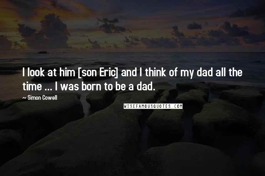 Simon Cowell Quotes: I look at him [son Eric] and I think of my dad all the time ... I was born to be a dad.
