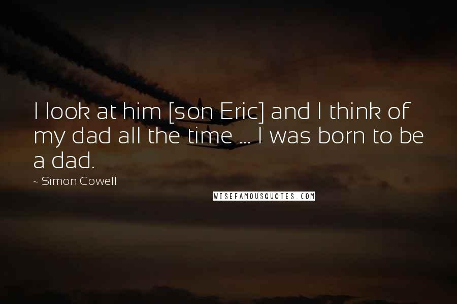 Simon Cowell Quotes: I look at him [son Eric] and I think of my dad all the time ... I was born to be a dad.