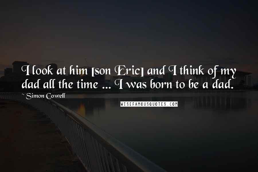 Simon Cowell Quotes: I look at him [son Eric] and I think of my dad all the time ... I was born to be a dad.
