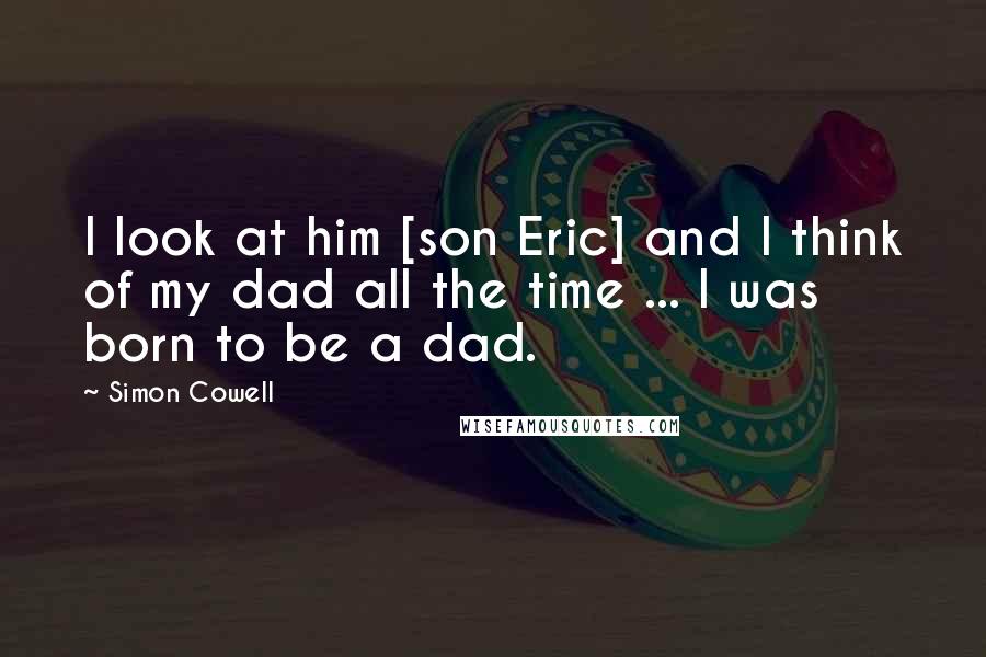 Simon Cowell Quotes: I look at him [son Eric] and I think of my dad all the time ... I was born to be a dad.