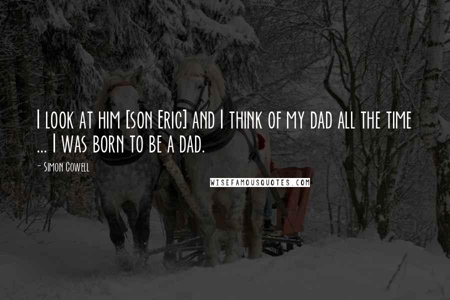 Simon Cowell Quotes: I look at him [son Eric] and I think of my dad all the time ... I was born to be a dad.