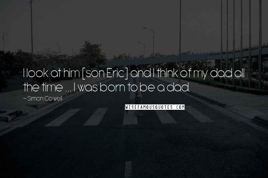 Simon Cowell Quotes: I look at him [son Eric] and I think of my dad all the time ... I was born to be a dad.