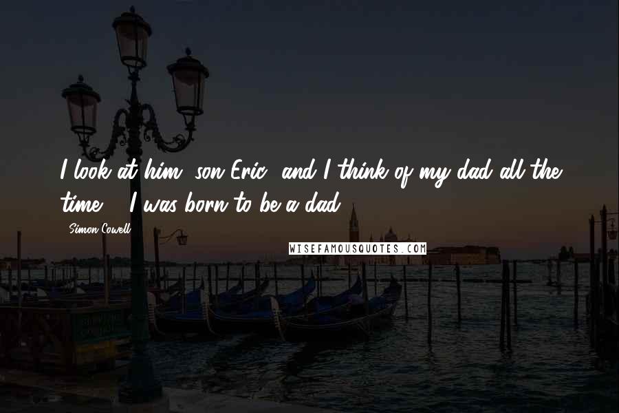 Simon Cowell Quotes: I look at him [son Eric] and I think of my dad all the time ... I was born to be a dad.