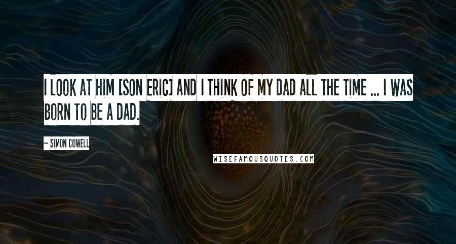 Simon Cowell Quotes: I look at him [son Eric] and I think of my dad all the time ... I was born to be a dad.