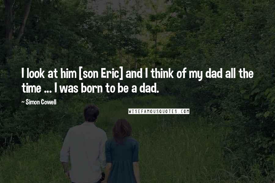 Simon Cowell Quotes: I look at him [son Eric] and I think of my dad all the time ... I was born to be a dad.