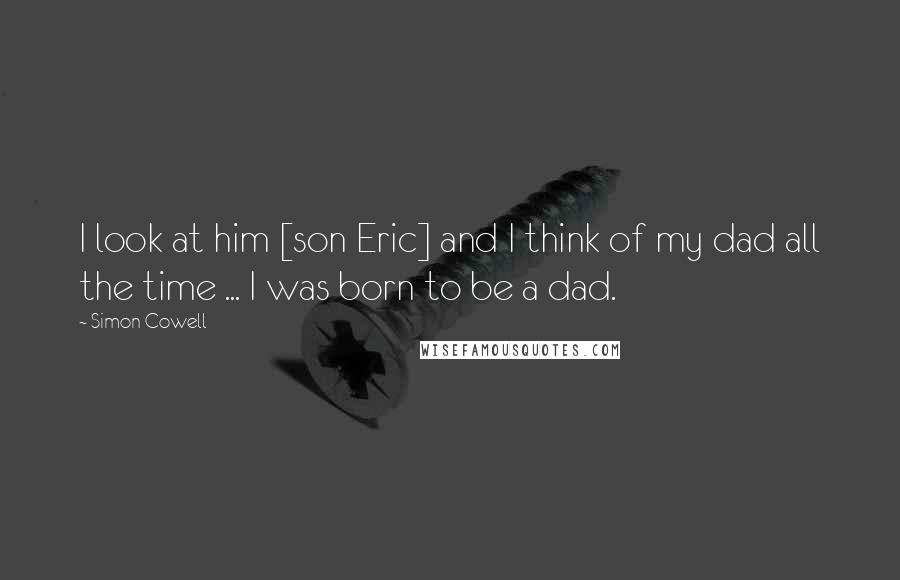 Simon Cowell Quotes: I look at him [son Eric] and I think of my dad all the time ... I was born to be a dad.