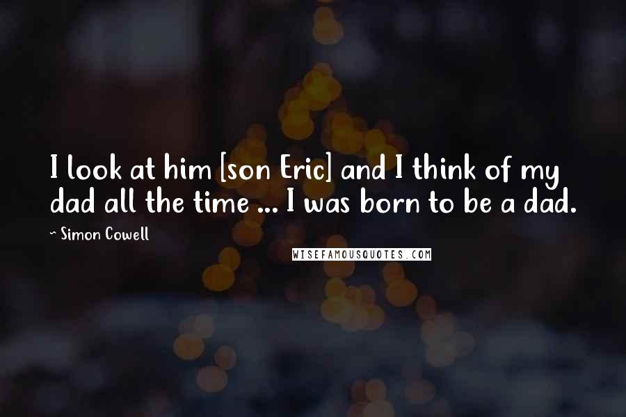 Simon Cowell Quotes: I look at him [son Eric] and I think of my dad all the time ... I was born to be a dad.