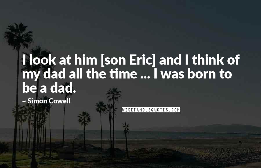 Simon Cowell Quotes: I look at him [son Eric] and I think of my dad all the time ... I was born to be a dad.