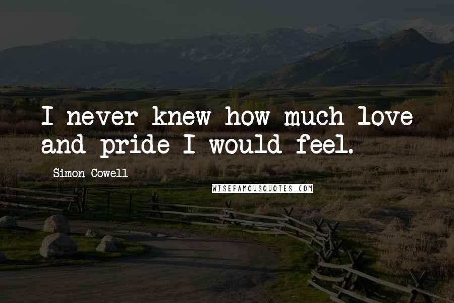 Simon Cowell Quotes: I never knew how much love and pride I would feel.