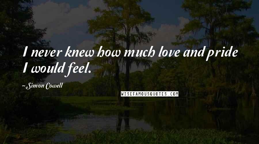 Simon Cowell Quotes: I never knew how much love and pride I would feel.