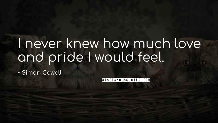 Simon Cowell Quotes: I never knew how much love and pride I would feel.