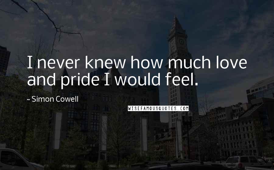 Simon Cowell Quotes: I never knew how much love and pride I would feel.