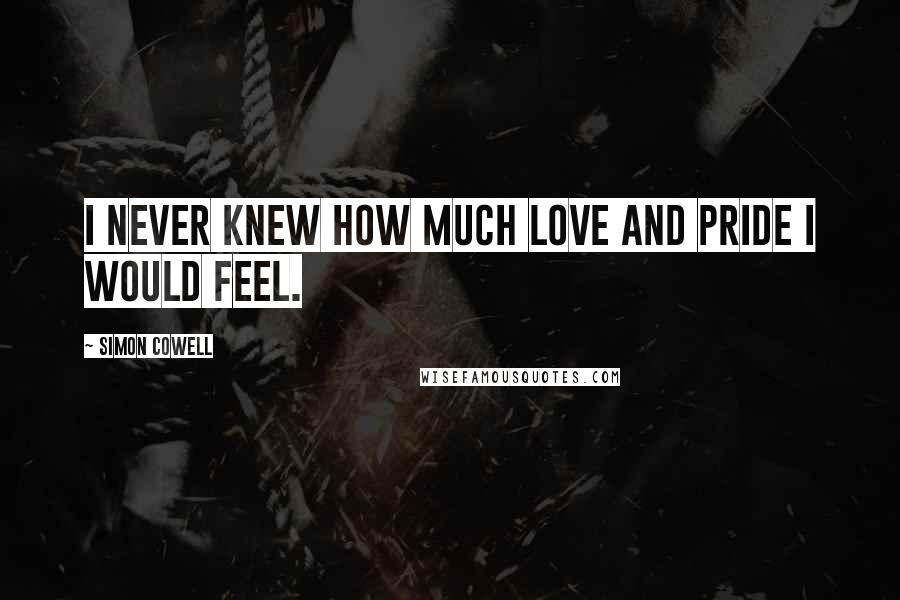 Simon Cowell Quotes: I never knew how much love and pride I would feel.