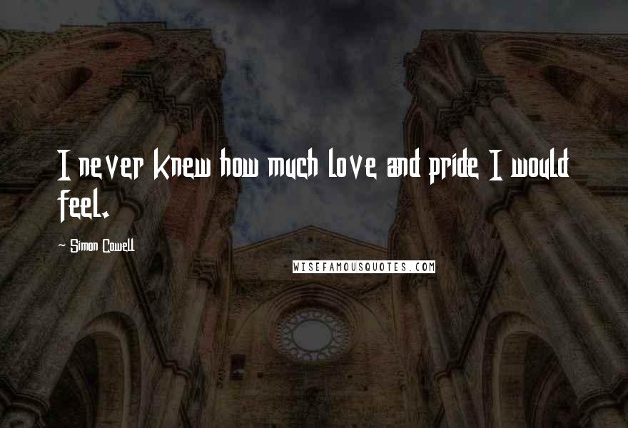 Simon Cowell Quotes: I never knew how much love and pride I would feel.