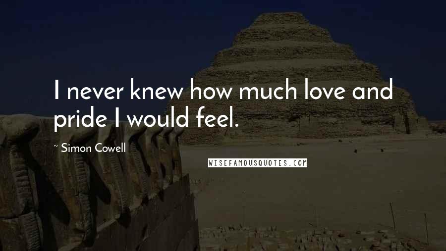 Simon Cowell Quotes: I never knew how much love and pride I would feel.