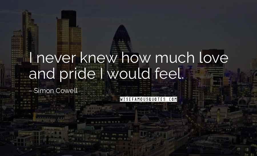 Simon Cowell Quotes: I never knew how much love and pride I would feel.