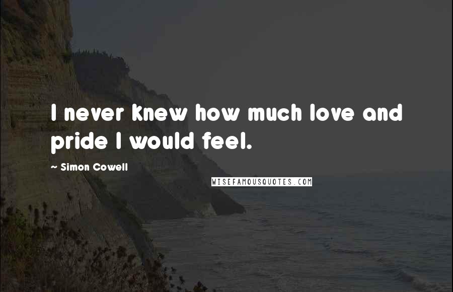 Simon Cowell Quotes: I never knew how much love and pride I would feel.