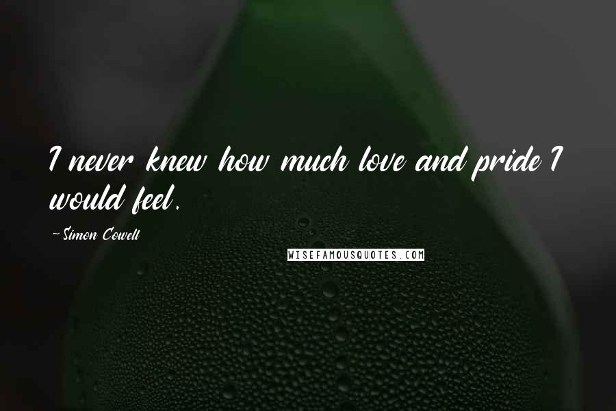 Simon Cowell Quotes: I never knew how much love and pride I would feel.