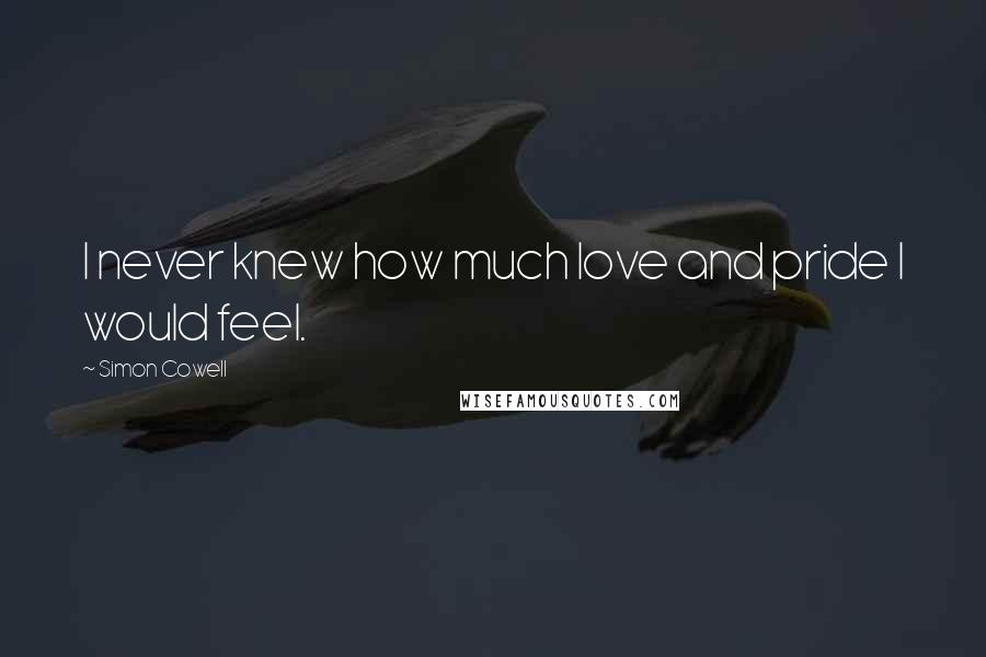 Simon Cowell Quotes: I never knew how much love and pride I would feel.