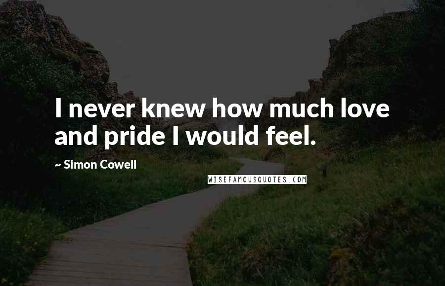 Simon Cowell Quotes: I never knew how much love and pride I would feel.