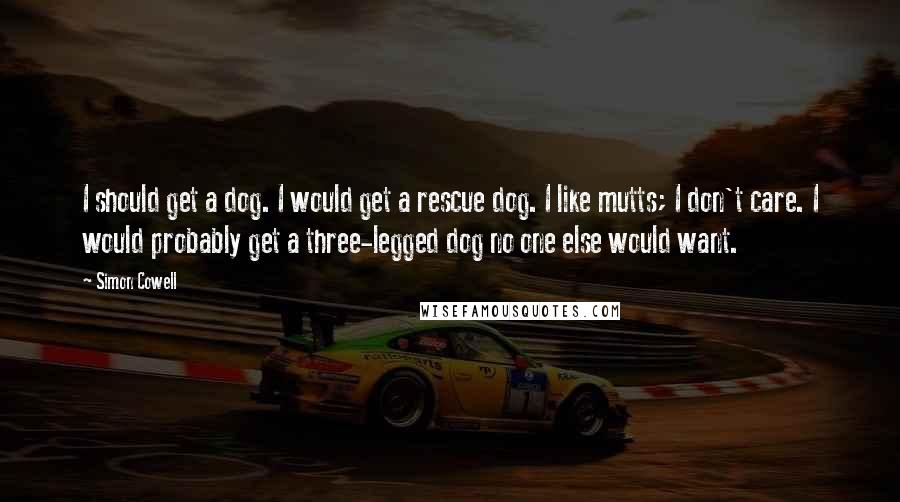 Simon Cowell Quotes: I should get a dog. I would get a rescue dog. I like mutts; I don't care. I would probably get a three-legged dog no one else would want.