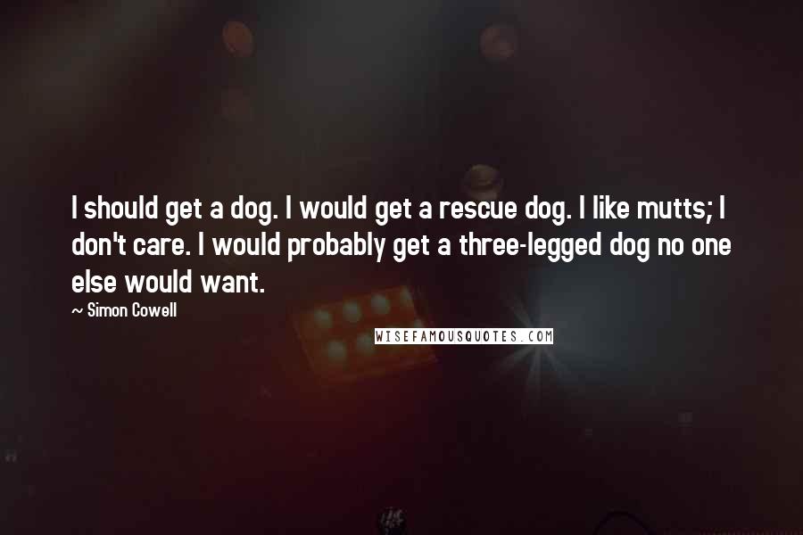 Simon Cowell Quotes: I should get a dog. I would get a rescue dog. I like mutts; I don't care. I would probably get a three-legged dog no one else would want.