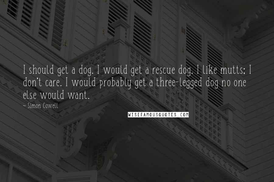 Simon Cowell Quotes: I should get a dog. I would get a rescue dog. I like mutts; I don't care. I would probably get a three-legged dog no one else would want.