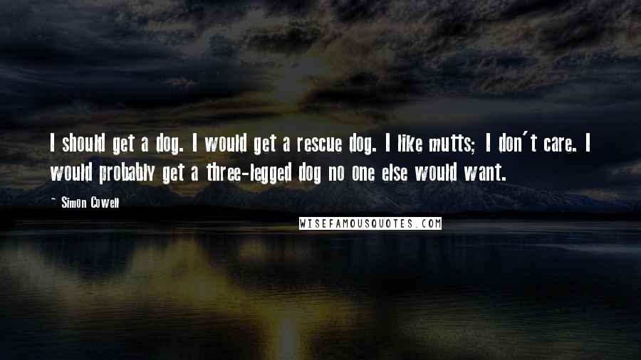 Simon Cowell Quotes: I should get a dog. I would get a rescue dog. I like mutts; I don't care. I would probably get a three-legged dog no one else would want.