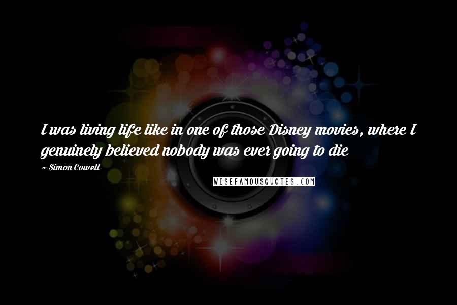 Simon Cowell Quotes: I was living life like in one of those Disney movies, where I genuinely believed nobody was ever going to die