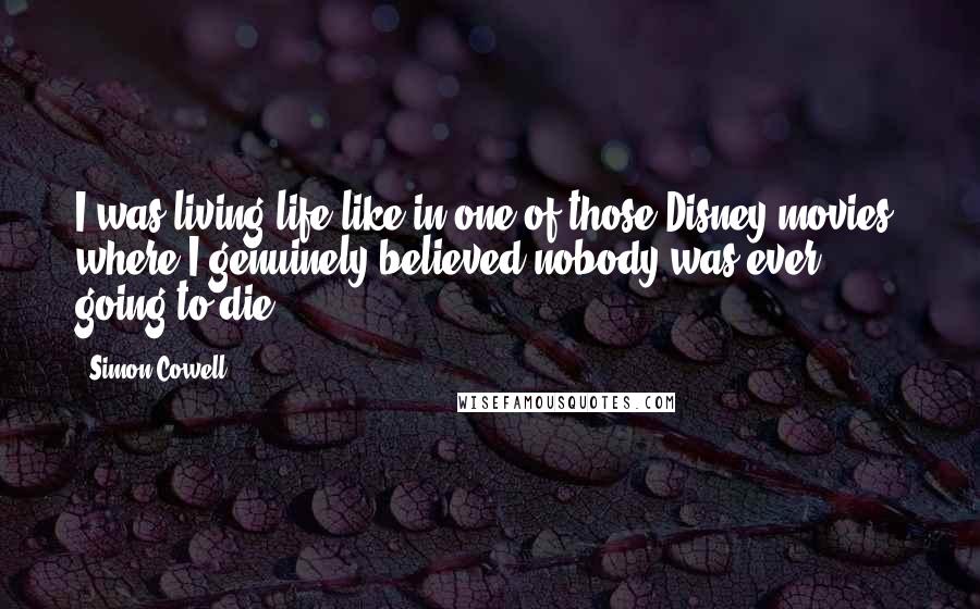 Simon Cowell Quotes: I was living life like in one of those Disney movies, where I genuinely believed nobody was ever going to die