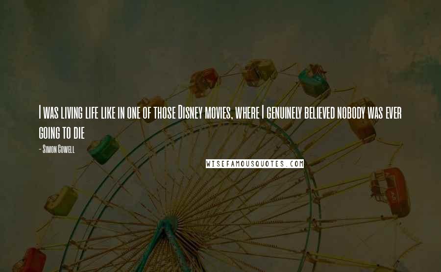 Simon Cowell Quotes: I was living life like in one of those Disney movies, where I genuinely believed nobody was ever going to die